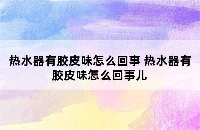 热水器有胶皮味怎么回事 热水器有胶皮味怎么回事儿